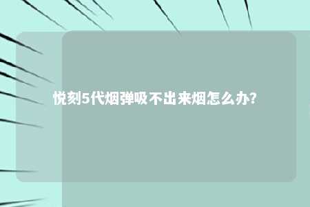 悦刻5代烟弹吸不出来烟怎么办？