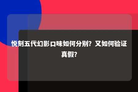 悦刻五代幻影口味如何分别？又如何验证真假？