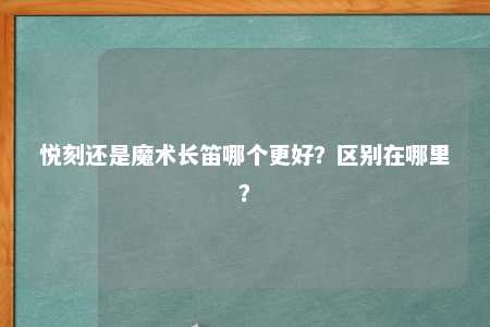 悦刻还是魔术长笛哪个更好？区别在哪里？