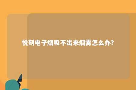 悦刻电子烟吸不出来烟雾怎么办？