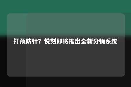 打预防针？悦刻即将推出全新分销系统