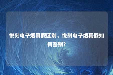 悦刻电子烟真假区别，悦刻电子烟真假如何鉴别？