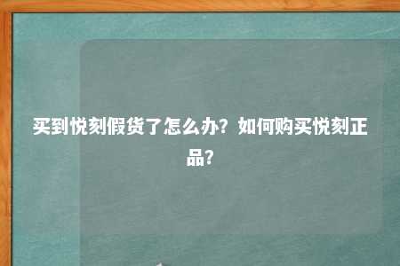 买到悦刻假货了怎么办？如何购买悦刻正品？