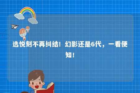 选悦刻不再纠结！幻影还是6代，一看便知！