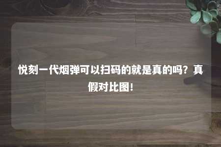 悦刻一代烟弹可以扫码的就是真的吗？真假对比图！