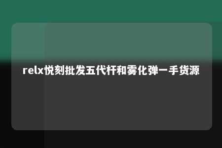 relx悦刻批发五代杆和雾化弹一手货源