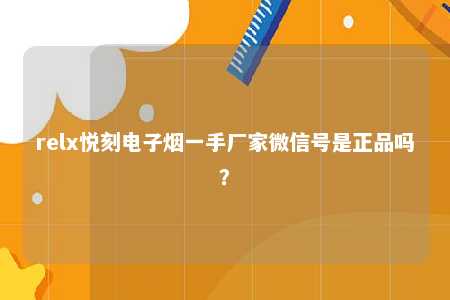 relx悦刻电子烟一手厂家微信号是正品吗？