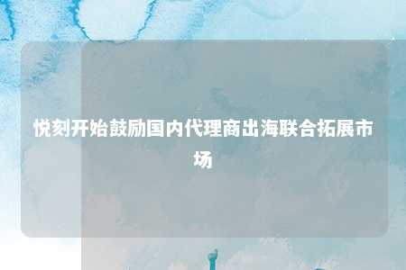 悦刻开始鼓励国内代理商出海联合拓展市场