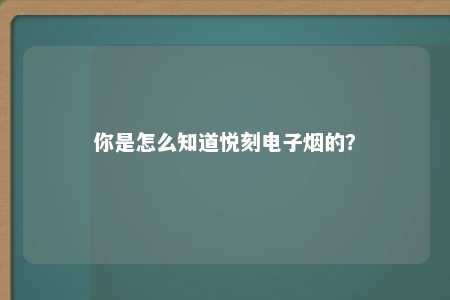 你是怎么知道悦刻电子烟的？