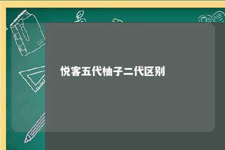 悦客五代柚子二代区别