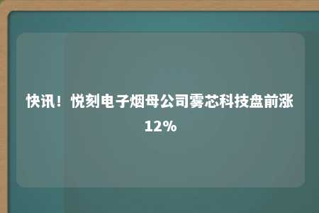 快讯！悦刻电子烟母公司雾芯科技盘前涨12%