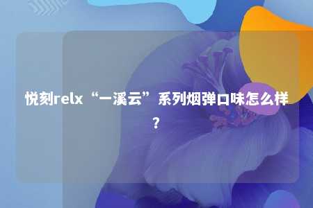 悦刻relx“一溪云”系列烟弹口味怎么样？