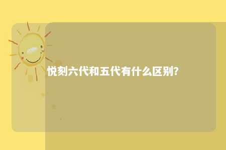 悦刻六代和五代有什么区别？