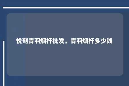 悦刻青羽烟杆批发，青羽烟杆多少钱