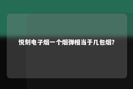 悦刻电子烟一个烟弹相当于几包烟？