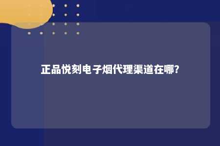 正品悦刻电子烟代理渠道在哪？