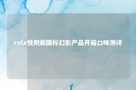 relx悦刻新国标幻影产品开箱口味测评