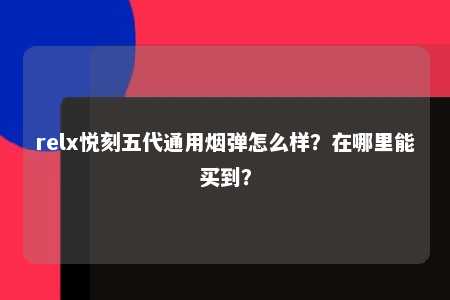 relx悦刻五代通用烟弹怎么样？在哪里能买到？