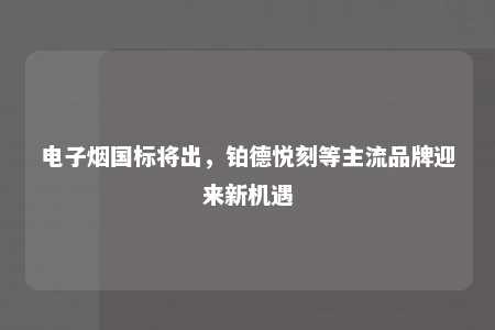 电子烟国标将出，铂德悦刻等主流品牌迎来新机遇