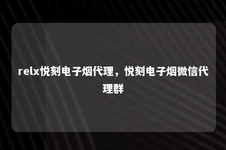 relx悦刻电子烟代理，悦刻电子烟微信代理群