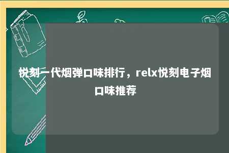 悦刻一代烟弹口味排行，relx悦刻电子烟口味推荐