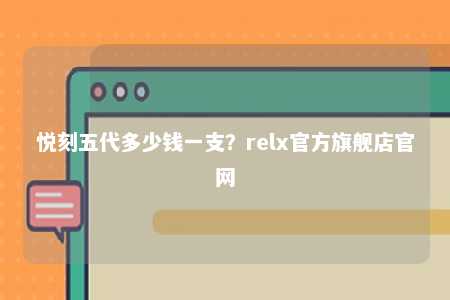 悦刻五代多少钱一支？relx官方旗舰店官网