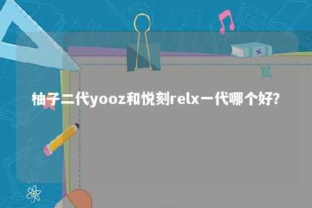 柚子二代yooz和悦刻relx一代哪个好？