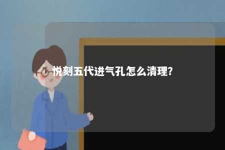 悦刻五代进气孔怎么清理？