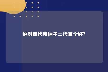 悦刻四代和柚子二代哪个好？