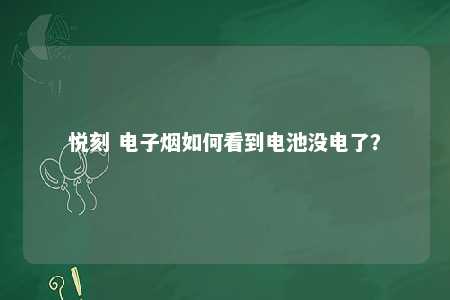 悦刻 电子烟如何看到电池没电了？