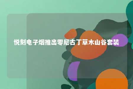 悦刻电子烟推出零尼古丁草木山谷套装