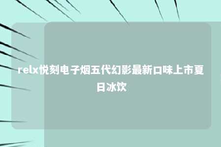 relx悦刻电子烟五代幻影最新口味上市夏日冰饮