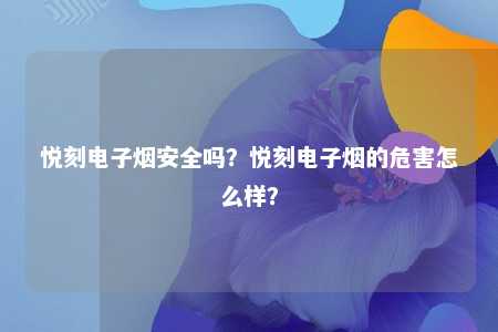 悦刻电子烟安全吗？悦刻电子烟的危害怎么样？