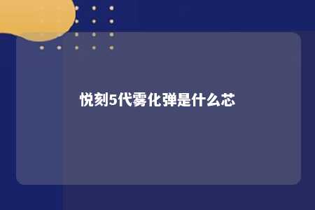 悦刻5代雾化弹是什么芯