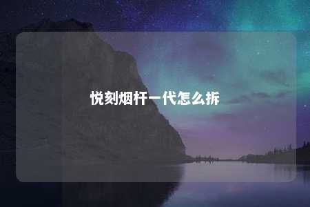 悦刻烟杆一代怎么拆