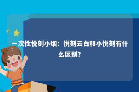 一次性悦刻小烟：悦刻云白和小悦刻有什么区别？