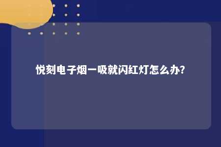 悦刻电子烟一吸就闪红灯怎么办？