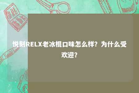 悦刻RELX老冰棍口味怎么样？为什么受欢迎？