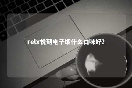 relx悦刻电子烟什么口味好？