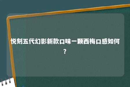 悦刻五代幻影新款口味一颗西梅口感如何？