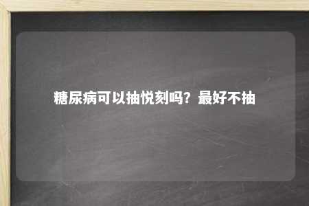 糖尿病可以抽悦刻吗？最好不抽