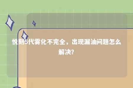 悦刻5代雾化不完全，出现漏油问题怎么解决？