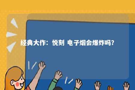 经典大作：悦刻 电子烟会爆炸吗？