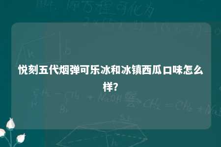 悦刻五代烟弹可乐冰和冰镇西瓜口味怎么样？