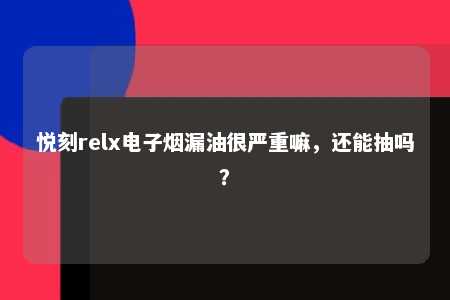 悦刻relx电子烟漏油很严重嘛，还能抽吗？