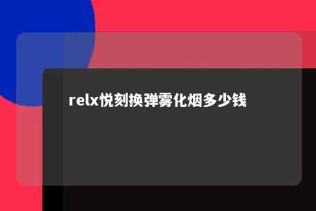 relx悦刻换弹雾化烟多少钱