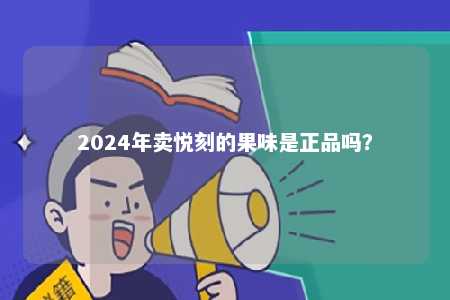 2024年卖悦刻的果味是正品吗？