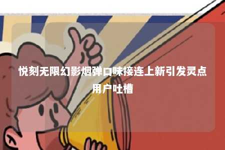 悦刻无限幻影烟弹口味接连上新引发灵点用户吐槽