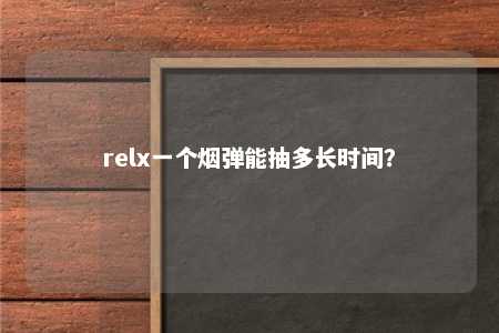 relx一个烟弹能抽多长时间？