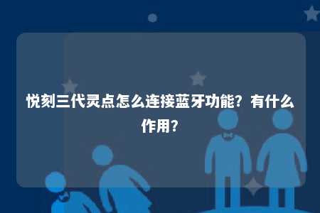 悦刻三代灵点怎么连接蓝牙功能？有什么作用？